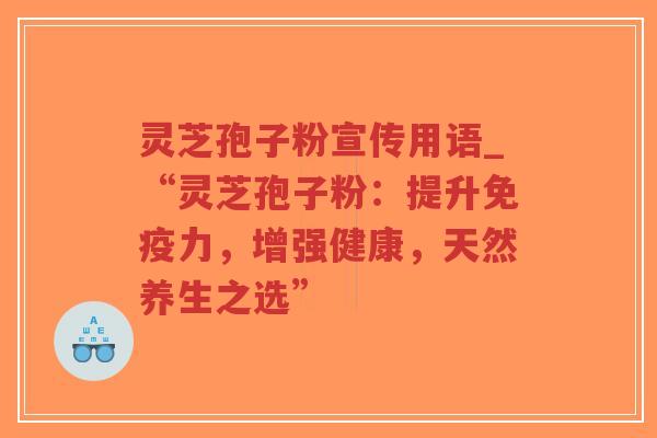 灵芝孢子粉宣传用语_“灵芝孢子粉：提升免疫力，增强健康，天然养生之选”