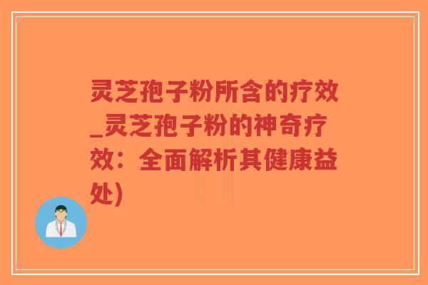 灵芝孢子粉所含的疗效_灵芝孢子粉的神奇疗效：全面解析其健康益处)