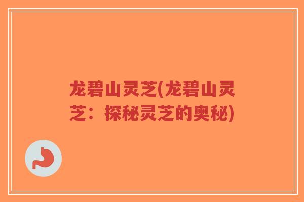 龙碧山灵芝(龙碧山灵芝：探秘灵芝的奥秘)