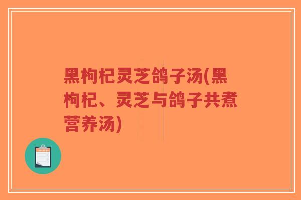黑枸杞灵芝鸽子汤(黑枸杞、灵芝与鸽子共煮营养汤)