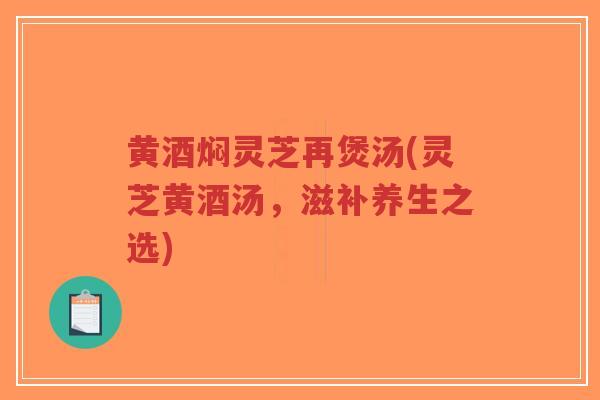 黄酒焖灵芝再煲汤(灵芝黄酒汤，滋补养生之选)