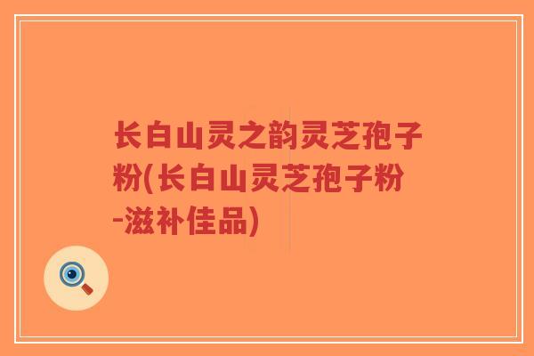 长白山灵之韵灵芝孢子粉(长白山灵芝孢子粉-滋补佳品)