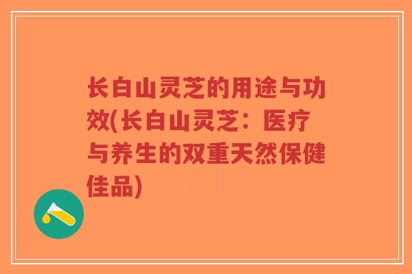 长白山灵芝的用途与功效(长白山灵芝：医疗与养生的双重天然保健佳品)