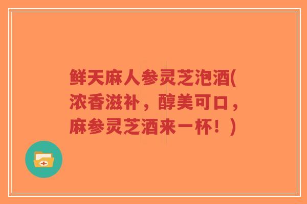鲜天麻人参灵芝泡酒(浓香滋补，醇美可口，麻参灵芝酒来一杯！)