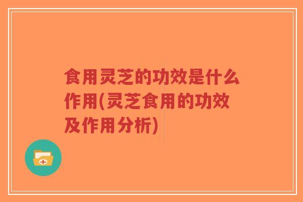 食用灵芝的功效是什么作用(灵芝食用的功效及作用分析)