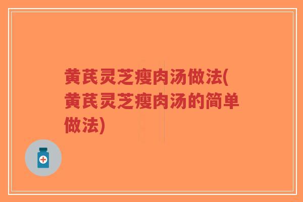 黄芪灵芝瘦肉汤做法(黄芪灵芝瘦肉汤的简单做法)