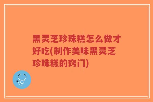 黑灵芝珍珠糕怎么做才好吃(制作美味黑灵芝珍珠糕的窍门)