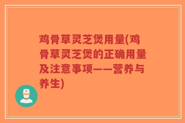 鸡骨草灵芝煲用量(鸡骨草灵芝煲的正确用量及注意事项——营养与养生)
