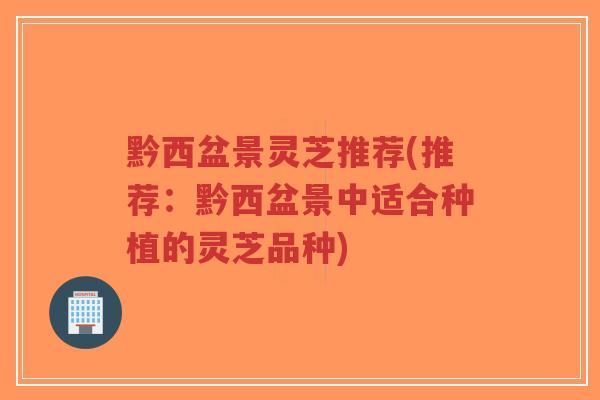 黔西盆景灵芝推荐(推荐：黔西盆景中适合种植的灵芝品种)