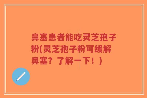 鼻塞患者能吃灵芝孢子粉(灵芝孢子粉可缓解鼻塞？了解一下！)