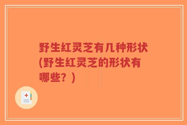 野生红灵芝有几种形状(野生红灵芝的形状有哪些？)