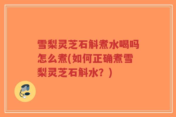 雪梨灵芝石斛煮水喝吗怎么煮(如何正确煮雪梨灵芝石斛水？)