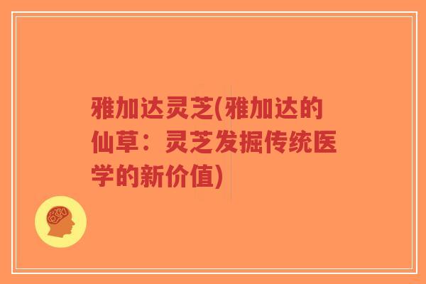 雅加达灵芝(雅加达的仙草：灵芝发掘传统医学的新价值)