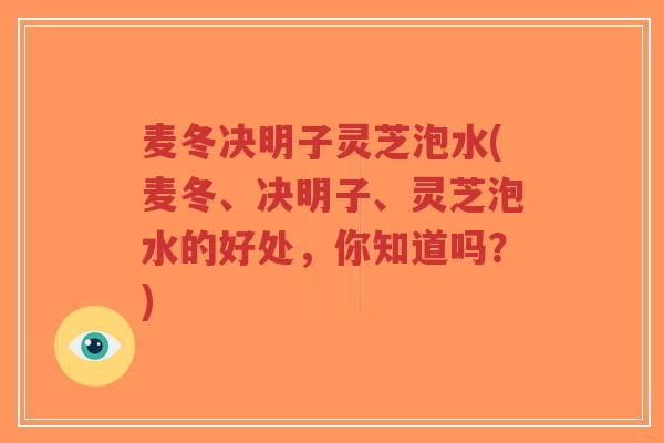 麦冬决明子灵芝泡水(麦冬、决明子、灵芝泡水的好处，你知道吗？)