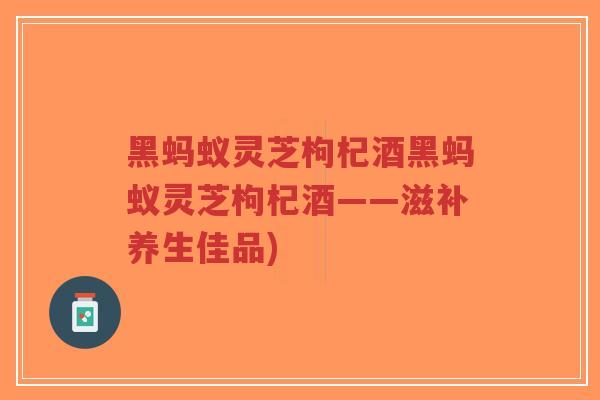 黑蚂蚁灵芝枸杞酒黑蚂蚁灵芝枸杞酒——滋补养生佳品)