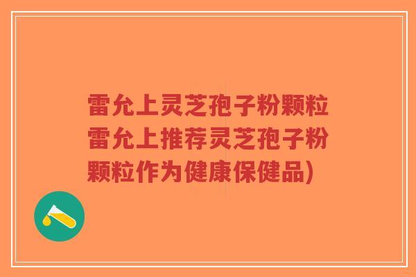 雷允上灵芝孢子粉颗粒雷允上推荐灵芝孢子粉颗粒作为健康保健品)