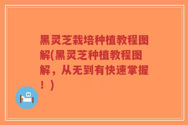 黑灵芝栽培种植教程图解(黑灵芝种植教程图解，从无到有快速掌握！)