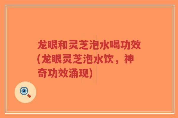 龙眼和灵芝泡水喝功效(龙眼灵芝泡水饮，神奇功效涌现)