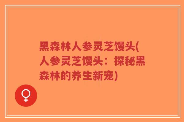 黑森林人参灵芝馒头(人参灵芝馒头：探秘黑森林的养生新宠)
