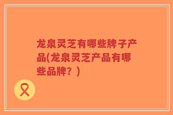 龙泉灵芝有哪些牌子产品(龙泉灵芝产品有哪些品牌？)