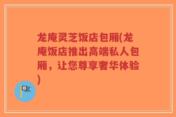 龙庵灵芝饭店包厢(龙庵饭店推出高端私人包厢，让您尊享奢华体验)
