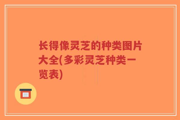 长得像灵芝的种类图片大全(多彩灵芝种类一览表)