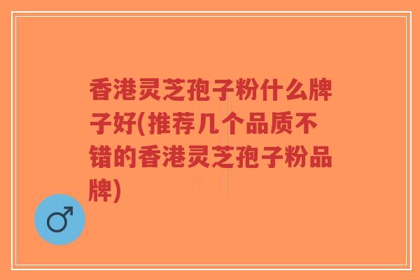 香港灵芝孢子粉什么牌子好(推荐几个品质不错的香港灵芝孢子粉品牌)