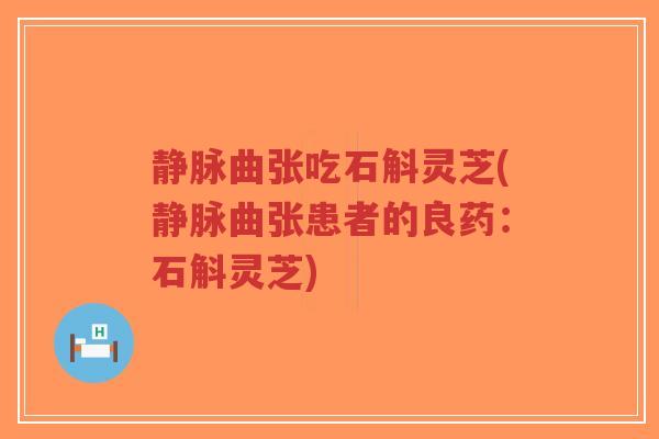 静脉曲张吃石斛灵芝(静脉曲张患者的良药：石斛灵芝)