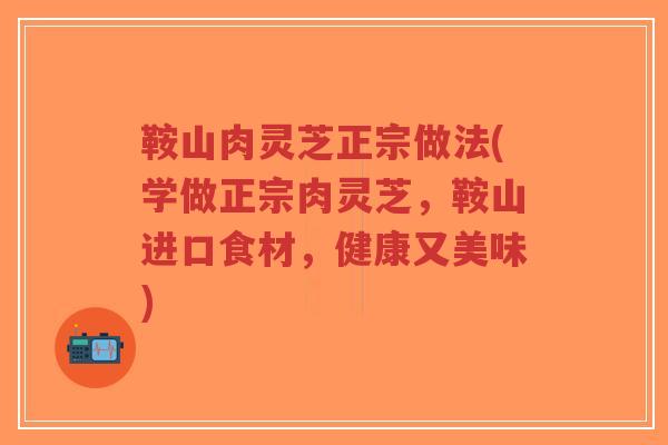 鞍山肉灵芝正宗做法(学做正宗肉灵芝，鞍山进口食材，健康又美味)