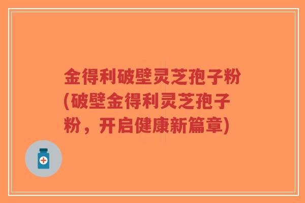 金得利破壁灵芝孢子粉(破壁金得利灵芝孢子粉，开启健康新篇章)