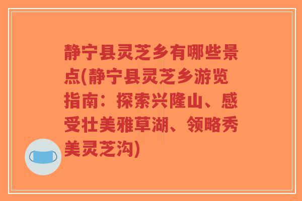 静宁县灵芝乡有哪些景点(静宁县灵芝乡游览指南：探索兴隆山、感受壮美雅草湖、领略秀美灵芝沟)