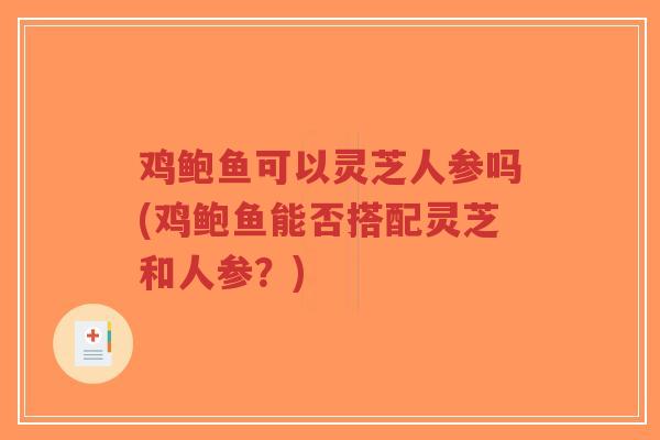 鸡鲍鱼可以灵芝人参吗(鸡鲍鱼能否搭配灵芝和人参？)