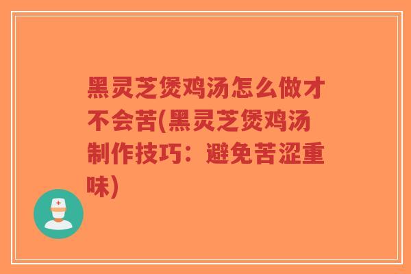 黑灵芝煲鸡汤怎么做才不会苦(黑灵芝煲鸡汤制作技巧：避免苦涩重味)