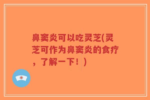 鼻窦炎可以吃灵芝(灵芝可作为鼻窦炎的食疗，了解一下！)