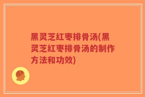 黑灵芝红枣排骨汤(黑灵芝红枣排骨汤的制作方法和功效)