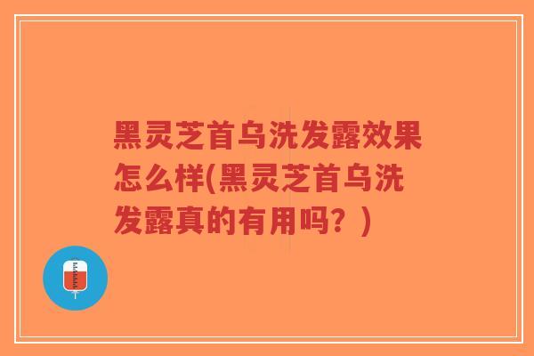黑灵芝首乌洗发露效果怎么样(黑灵芝首乌洗发露真的有用吗？)