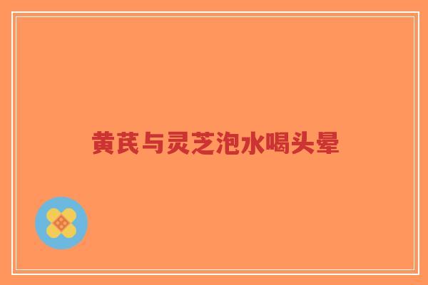 黄芪与灵芝泡水喝头晕