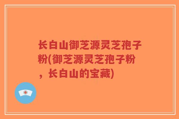 长白山御芝源灵芝孢子粉(御芝源灵芝孢子粉，长白山的宝藏)