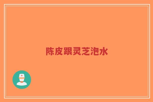 陈皮跟灵芝泡水