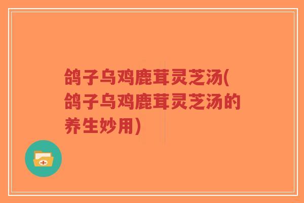 鸽子乌鸡鹿茸灵芝汤(鸽子乌鸡鹿茸灵芝汤的养生妙用)