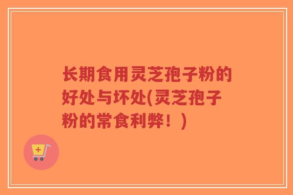 长期食用灵芝孢子粉的好处与坏处(灵芝孢子粉的常食利弊！)