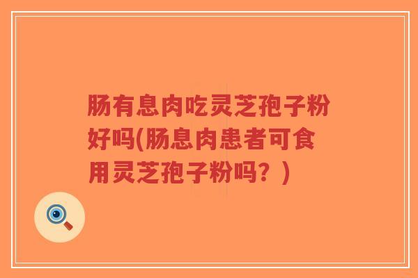 肠有息肉吃灵芝孢子粉好吗(肠息肉患者可食用灵芝孢子粉吗？)