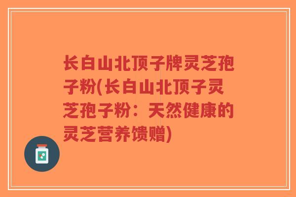 长白山北顶子牌灵芝孢子粉(长白山北顶子灵芝孢子粉：天然健康的灵芝营养馈赠)