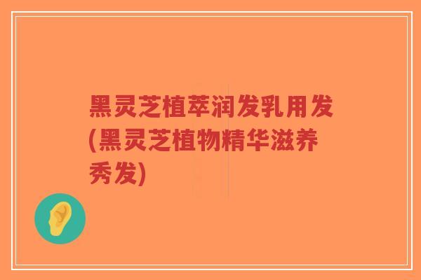 黑灵芝植萃润发乳用发(黑灵芝植物精华滋养秀发)