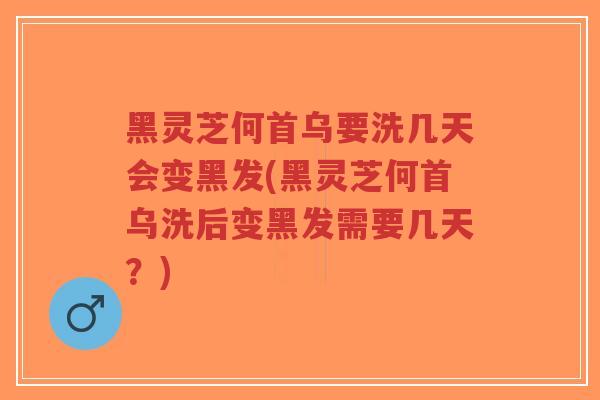 黑灵芝何首乌要洗几天会变黑发(黑灵芝何首乌洗后变黑发需要几天？)