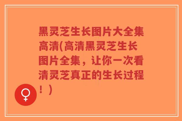 黑灵芝生长图片大全集高清(高清黑灵芝生长图片全集，让你一次看清灵芝真正的生长过程！)