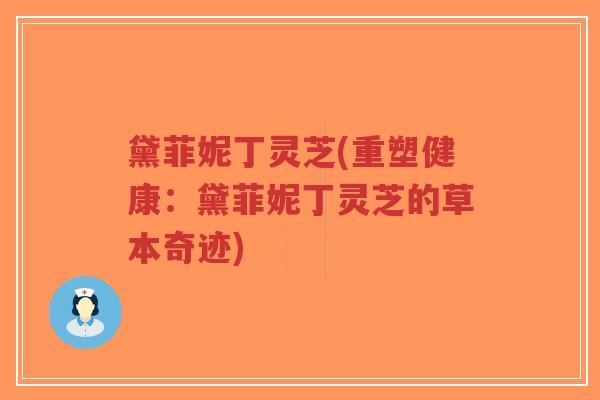 黛菲妮丁灵芝(重塑健康：黛菲妮丁灵芝的草本奇迹)