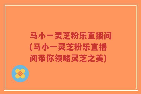 马小一灵芝粉乐直播间(马小一灵芝粉乐直播间带你领略灵芝之美)
