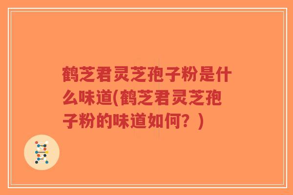 鹤芝君灵芝孢子粉是什么味道(鹤芝君灵芝孢子粉的味道如何？)