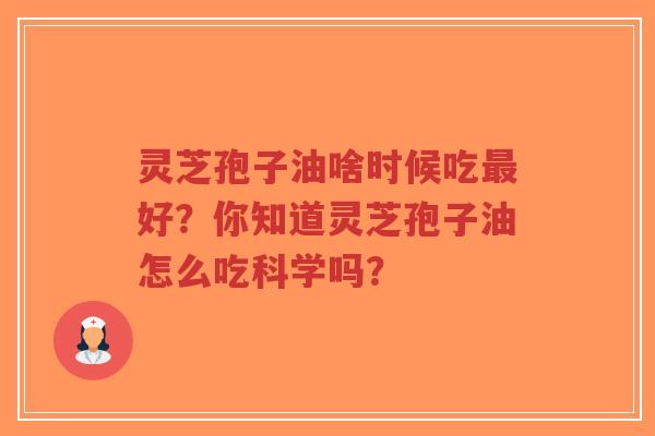 灵芝孢子油啥时候吃最好？你知道灵芝孢子油怎么吃科学吗？